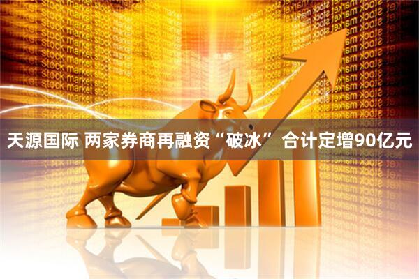 天源国际 两家券商再融资“破冰” 合计定增90亿元