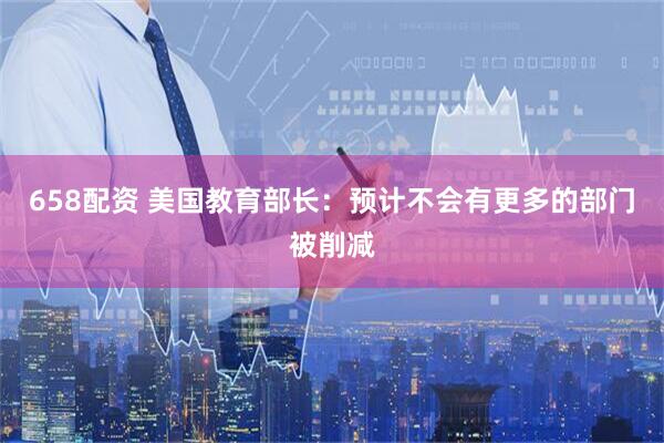 658配资 美国教育部长：预计不会有更多的部门被削减