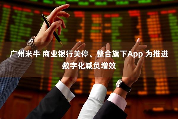 广州米牛 商业银行关停、整合旗下App 为推进数字化减负增效