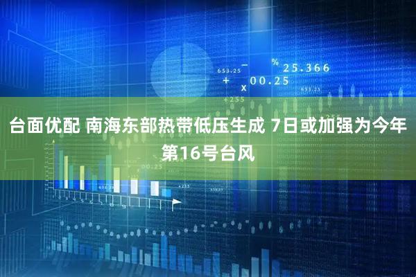 台面优配 南海东部热带低压生成 7日或加强为今年第16号台风