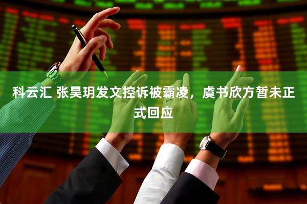 科云汇 张昊玥发文控诉被霸凌，虞书欣方暂未正式回应