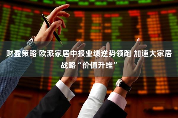 财盈策略 欧派家居中报业绩逆势领跑 加速大家居战略“价值升维”