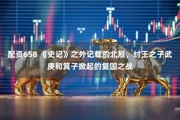 配资658 《史记》之外记载的北殷，纣王之子武庚和箕子掀起的复国之战