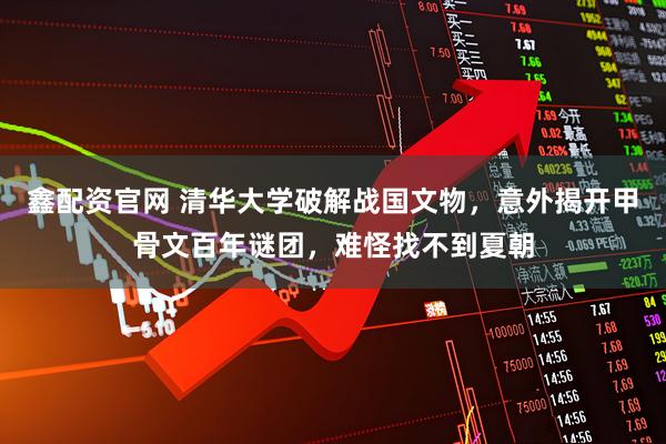 鑫配资官网 清华大学破解战国文物，意外揭开甲骨文百年谜团，难怪找不到夏朝