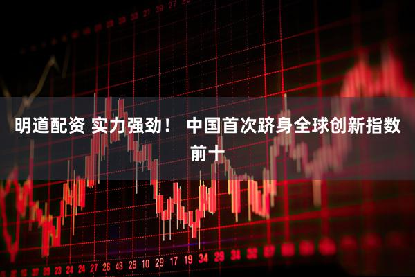 明道配资 实力强劲！ 中国首次跻身全球创新指数前十