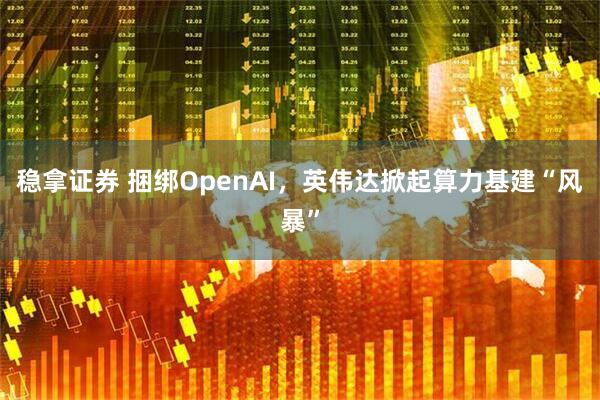 稳拿证券 捆绑OpenAI，英伟达掀起算力基建“风暴”