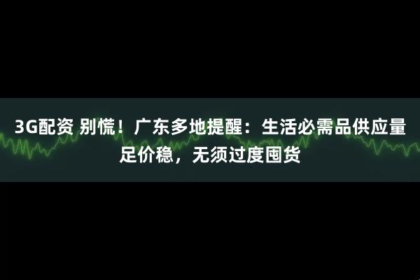 3G配资 别慌！广东多地提醒：生活必需品供应量足价稳，无须过度囤货