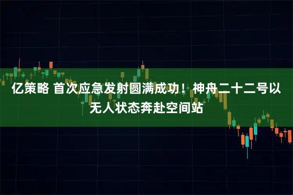 亿策略 首次应急发射圆满成功！神舟二十二号以无人状态奔赴空间站