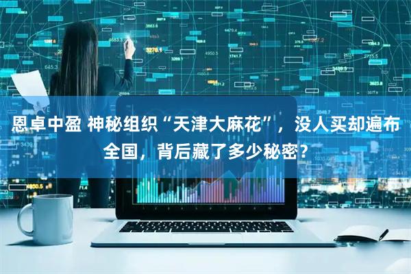 恩卓中盈 神秘组织“天津大麻花”，没人买却遍布全国，背后藏了多少秘密？