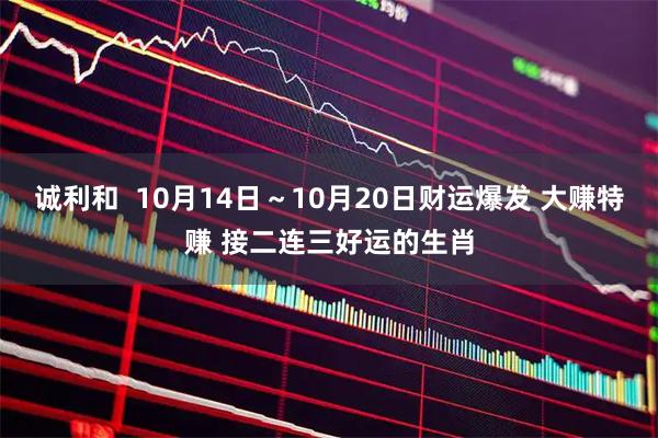 诚利和  10月14日～10月20日财运爆发 大赚特赚 接二连三好运的生肖