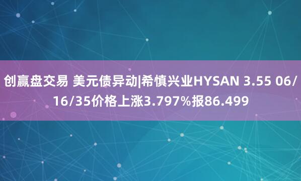 创赢盘交易 美元债异动|希慎兴业HYSAN 3.55 06/16/35价格上涨3.797%报86.499