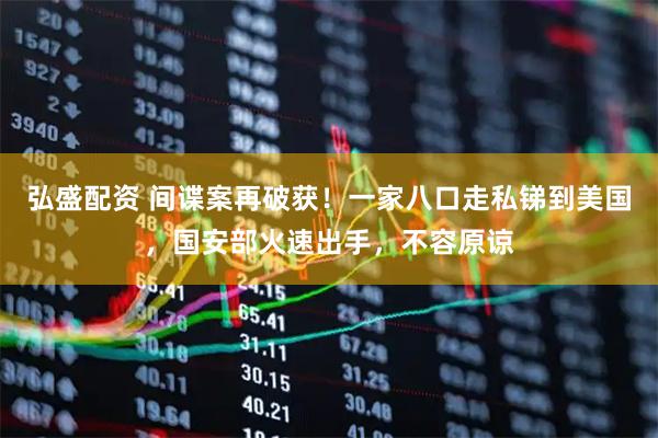 弘盛配资 间谍案再破获！一家八口走私锑到美国，国安部火速出手，不容原谅