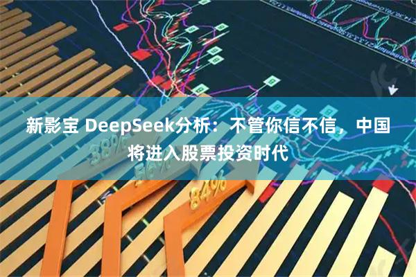 新影宝 DeepSeek分析：不管你信不信，中国将进入股票投资时代