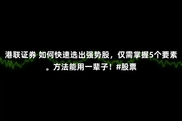 港联证券 如何快速选出强势股，仅需掌握5个要素。方法能用一辈子！#股票