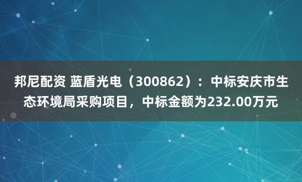 邦尼配资 蓝盾光电（300862）：中标安庆市生态环境局采购项目，中标金额为232.00万元