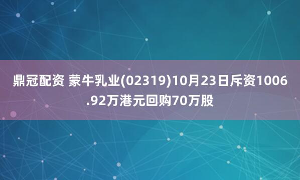 鼎冠配资 蒙牛乳业(02319)10月23日斥资1006.92万港元回购70万股