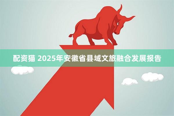 配资猫 2025年安徽省县域文旅融合发展报告