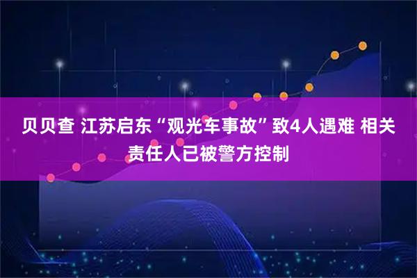 贝贝查 江苏启东“观光车事故”致4人遇难 相关责任人已被警方控制