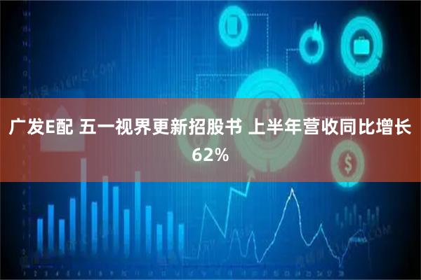 广发E配 五一视界更新招股书 上半年营收同比增长62%