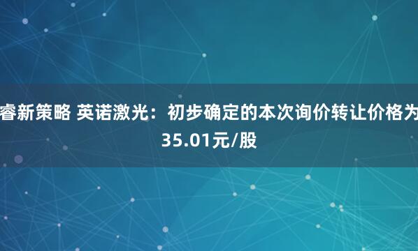 睿新策略 英诺激光：初步确定的本次询价转让价格为35.01元/股