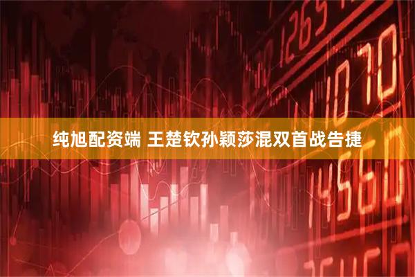 纯旭配资端 王楚钦孙颖莎混双首战告捷
