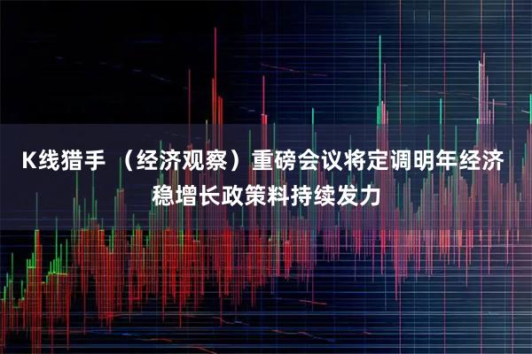 K线猎手 （经济观察）重磅会议将定调明年经济 稳增长政策料持续发力