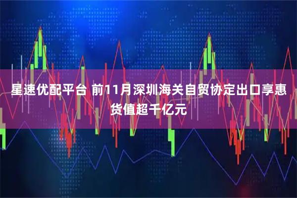 星速优配平台 前11月深圳海关自贸协定出口享惠货值超千亿元