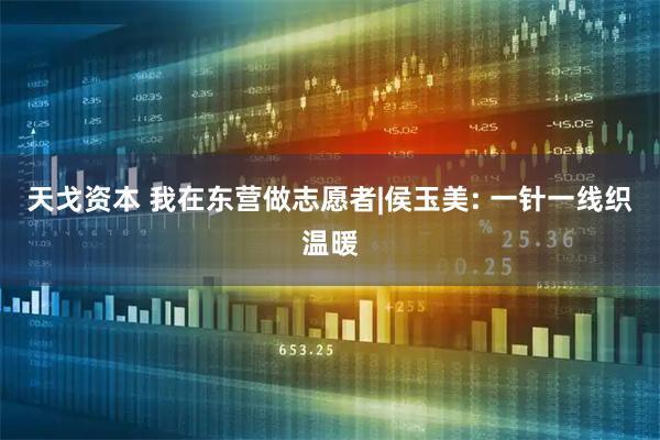 天戈资本 我在东营做志愿者|侯玉美: 一针一线织温暖