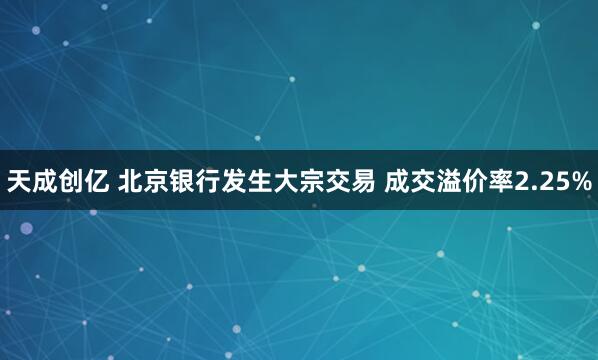 天成创亿 北京银行发生大宗交易 成交溢价率2.25%