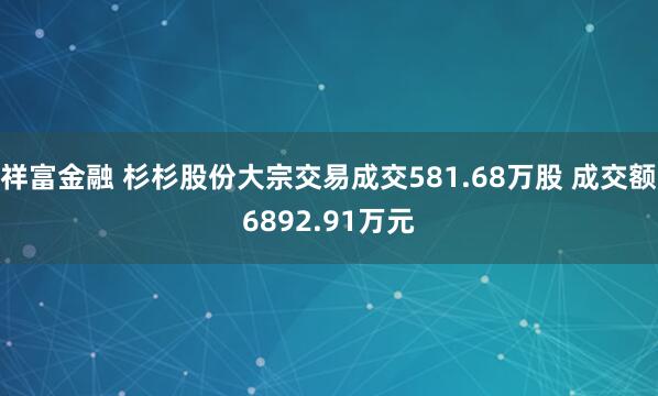 祥富金融 杉杉股份大宗交易成交581.68万股 成交额6892.91万元