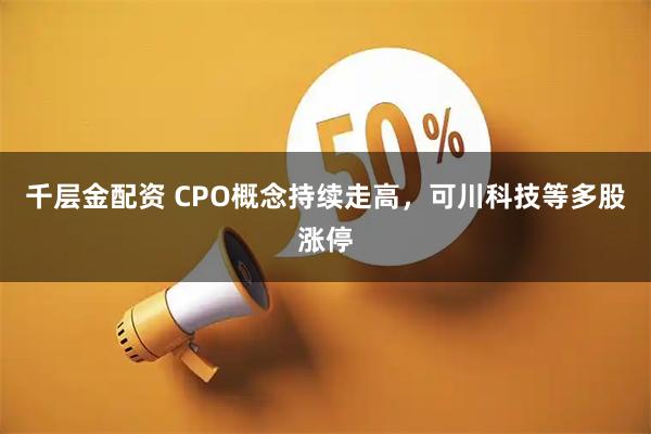 千层金配资 CPO概念持续走高，可川科技等多股涨停