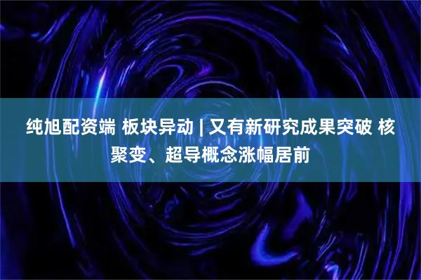 纯旭配资端 板块异动 | 又有新研究成果突破 核聚变、超导概念涨幅居前