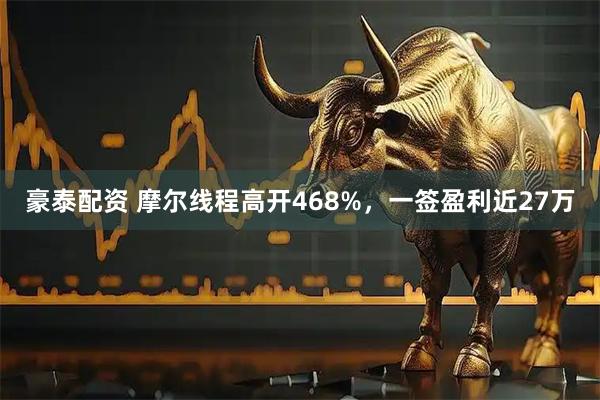 豪泰配资 摩尔线程高开468%，一签盈利近27万