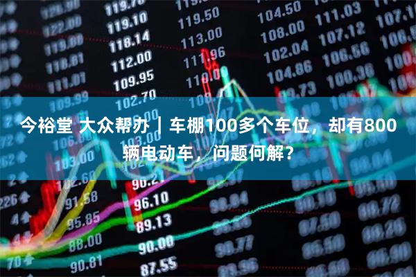 今裕堂 大众帮办｜车棚100多个车位，却有800辆电动车，问题何解？