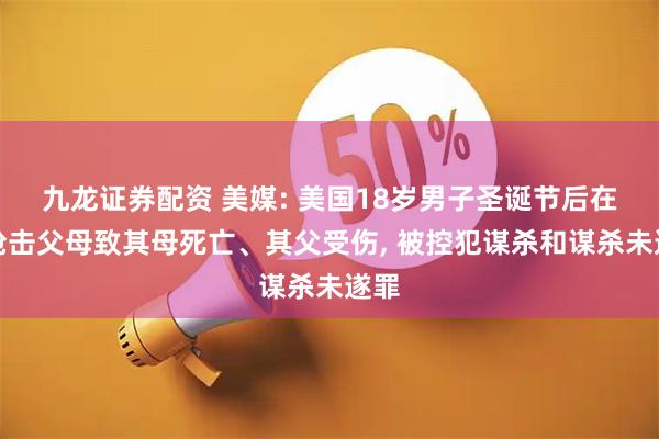 九龙证券配资 美媒: 美国18岁男子圣诞节后在家枪击父母致其母死亡、其父受伤, 被控犯谋杀和谋杀未遂罪