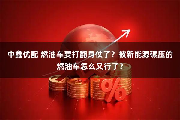 中鑫优配 燃油车要打翻身仗了？被新能源碾压的燃油车怎么又行了？