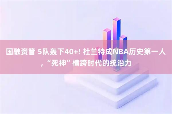 国融资管 5队轰下40+! 杜兰特成NBA历史第一人, “死神”横跨时代的统治力