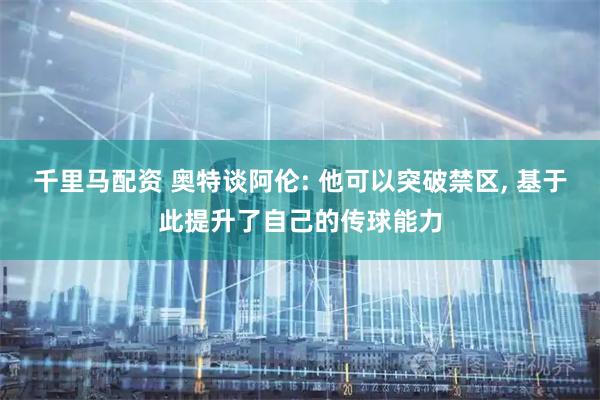 千里马配资 奥特谈阿伦: 他可以突破禁区, 基于此提升了自己的传球能力