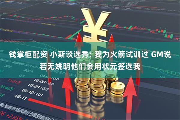 钱掌柜配资 小斯谈选秀: 我为火箭试训过 GM说若无姚明他们会用状元签选我