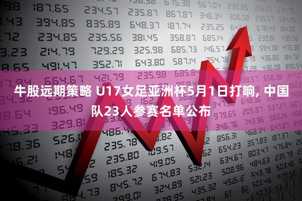 牛股远期策略 U17女足亚洲杯5月1日打响, 中国队23人参赛名单公布