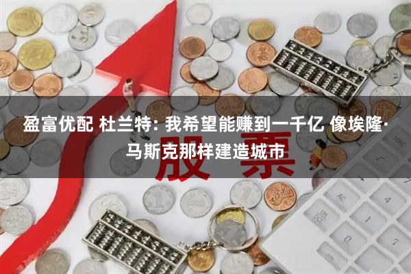 盈富优配 杜兰特: 我希望能赚到一千亿 像埃隆·马斯克那样建造城市