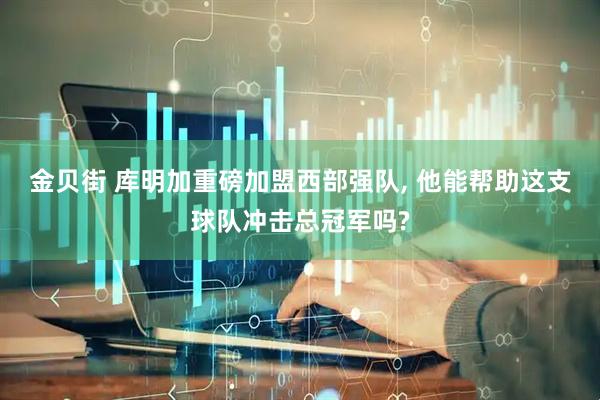金贝街 库明加重磅加盟西部强队, 他能帮助这支球队冲击总冠军吗?